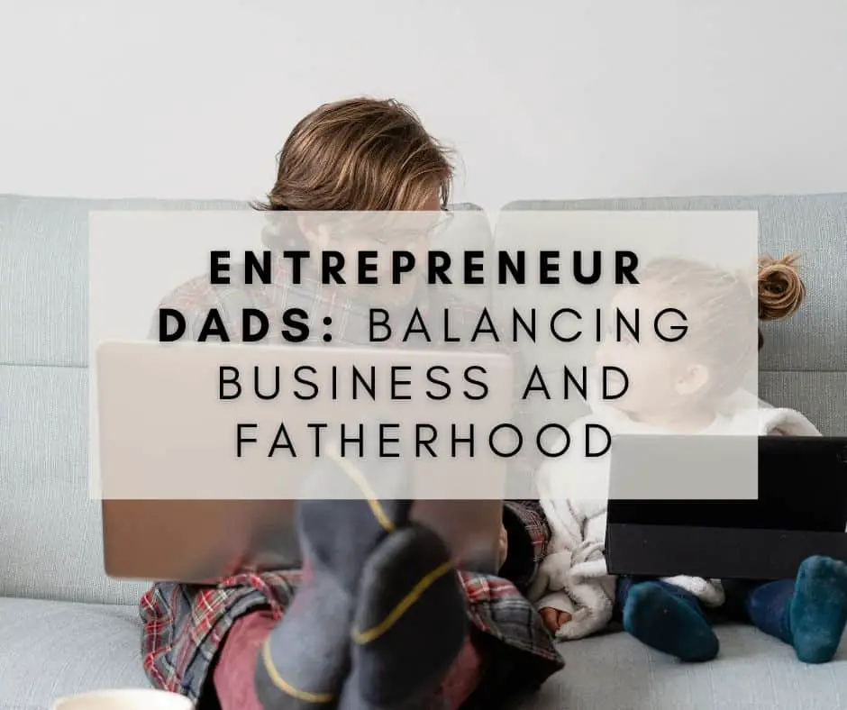 Entrepreneur Dads: Balancing Business and Fatherhood