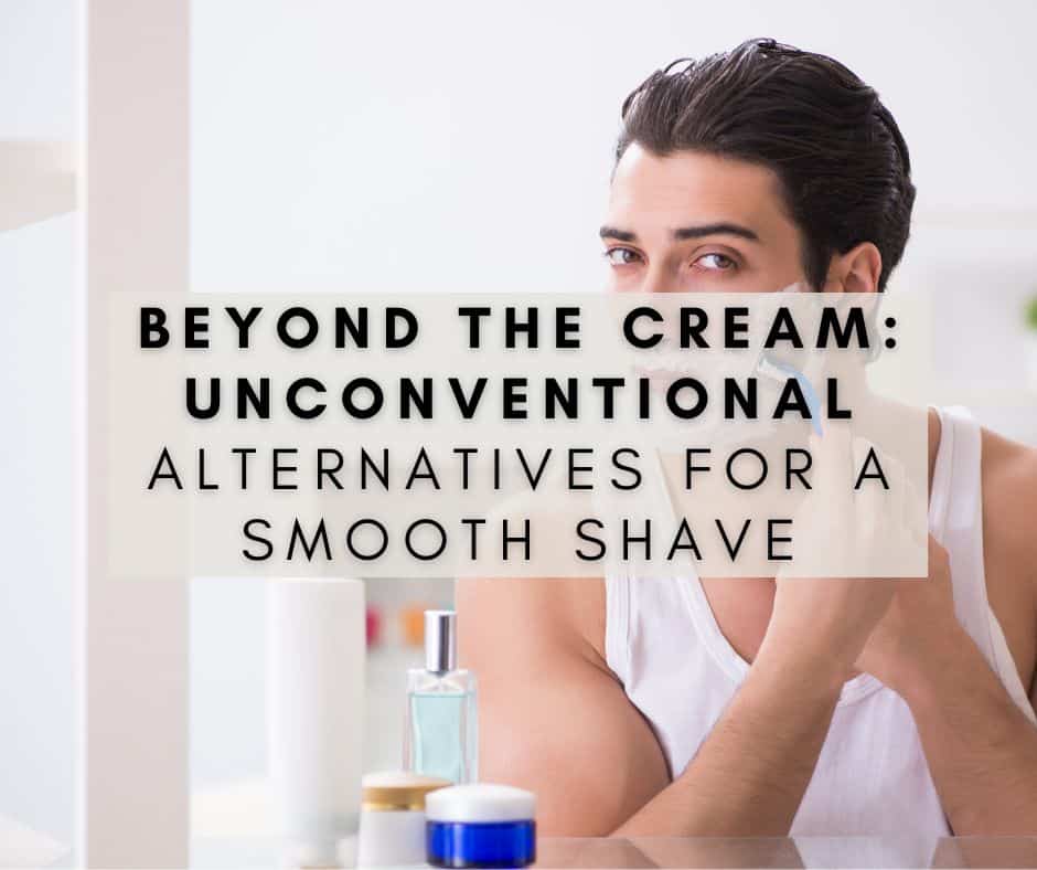 Beyond the Cream: Unconventional Alternatives for a Smooth Shave